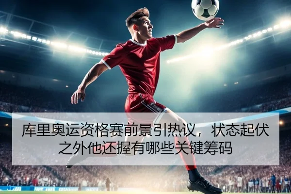 库里奥运资格赛前景引热议，状态起伏之外他还握有哪些关键筹码