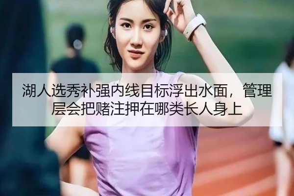 湖人选秀补强内线目标浮出水面，管理层会把赌注押在哪类长人身上
